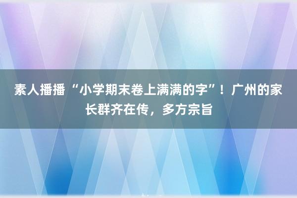 素人播播 “小学期末卷上满满的字”！广州的家长群齐在传，多方宗旨