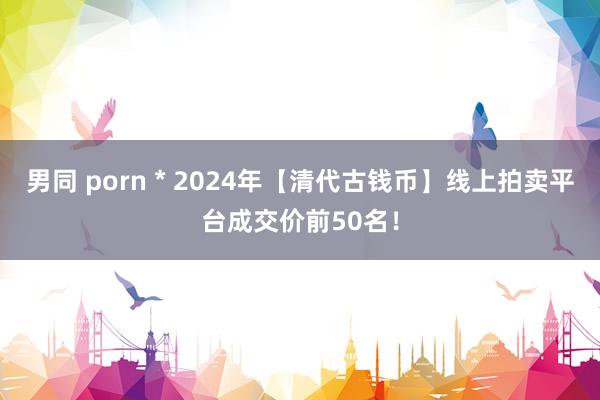 男同 porn * 2024年【清代古钱币】线上拍卖平台成交价前50名！