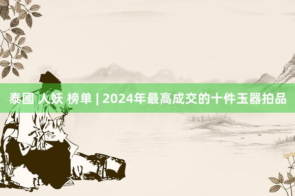 泰國 人妖 榜单 | 2024年最高成交的十件玉器拍品