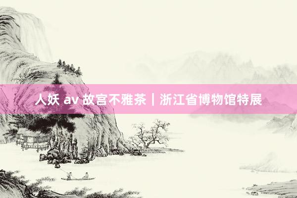 人妖 av 故宫不雅茶｜浙江省博物馆特展