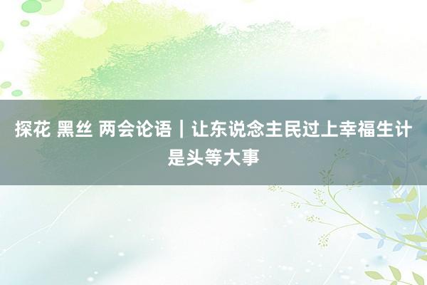 探花 黑丝 两会论语｜让东说念主民过上幸福生计是头等大事