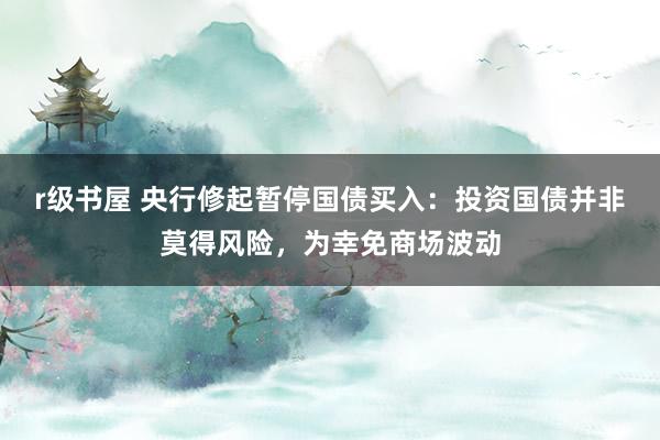 r级书屋 央行修起暂停国债买入：投资国债并非莫得风险，为幸免商场波动