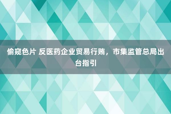 偷窥色片 反医药企业贸易行贿，市集监管总局出台指引