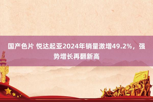 国产色片 悦达起亚2024年销量激增49.2%，强势增长再翻新高