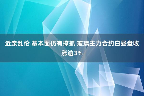 近亲乱伦 基本面仍有撑抓 玻璃主力合约白昼盘收涨逾3%