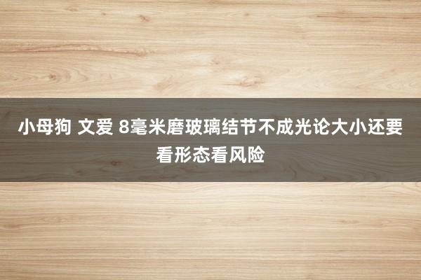 小母狗 文爱 8毫米磨玻璃结节不成光论大小还要看形态看风险