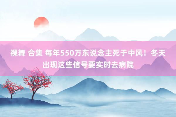 裸舞 合集 每年550万东说念主死于中风！冬天出现这些信号要实时去病院