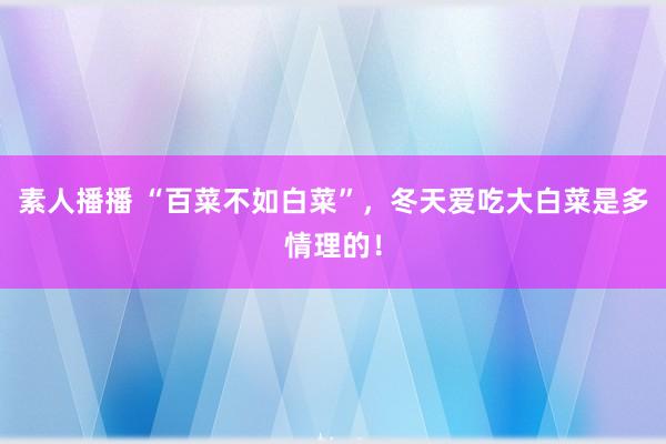 素人播播 “百菜不如白菜”，冬天爱吃大白菜是多情理的！