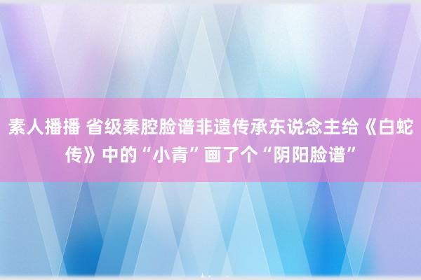 素人播播 省级秦腔脸谱非遗传承东说念主给《白蛇传》中的“小青”画了个“阴阳脸谱”