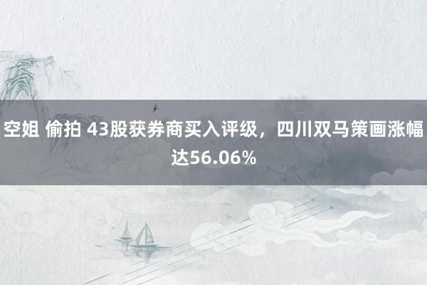 空姐 偷拍 43股获券商买入评级，四川双马策画涨幅达56.06%