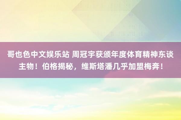 哥也色中文娱乐站 周冠宇获颁年度体育精神东谈主物！伯格揭秘，维斯塔潘几乎加盟梅奔！