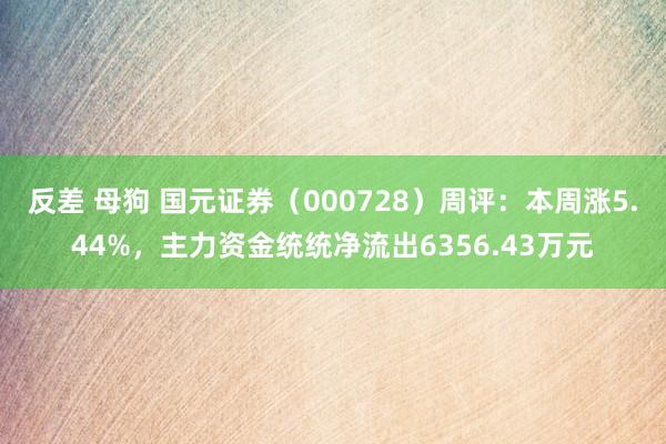 反差 母狗 国元证券（000728）周评：本周涨5.44%，主力资金统统净流出6356.43万元