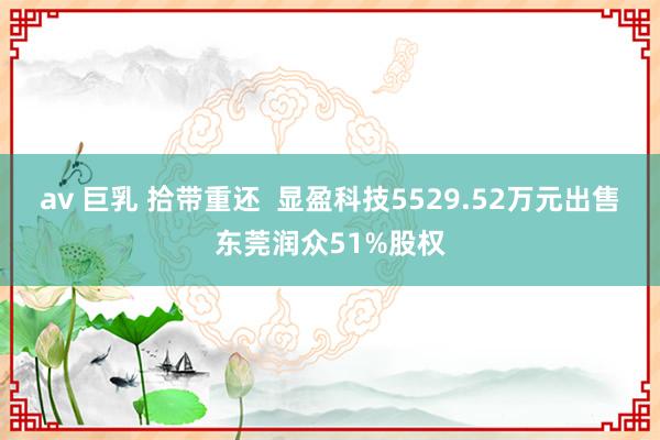 av 巨乳 拾带重还  显盈科技5529.52万元出售东莞润众51%股权