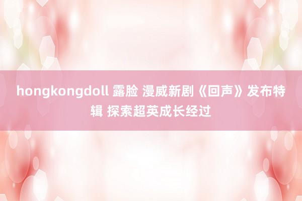 hongkongdoll 露脸 漫威新剧《回声》发布特辑 探索超英成长经过