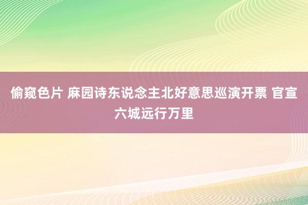 偷窥色片 麻园诗东说念主北好意思巡演开票 官宣六城远行万里