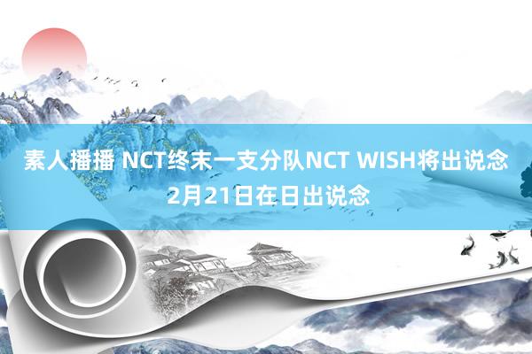 素人播播 NCT终末一支分队NCT WISH将出说念 2月21日在日出说念