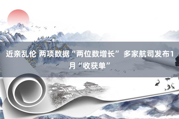 近亲乱伦 两项数据“两位数增长” 多家航司发布1月“收获单”