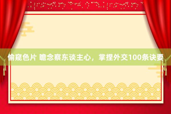 偷窥色片 瞻念察东谈主心，掌捏外交100条诀要