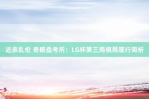 近亲乱伦 奇略盘考所：LG杯第三局棋局履行简析