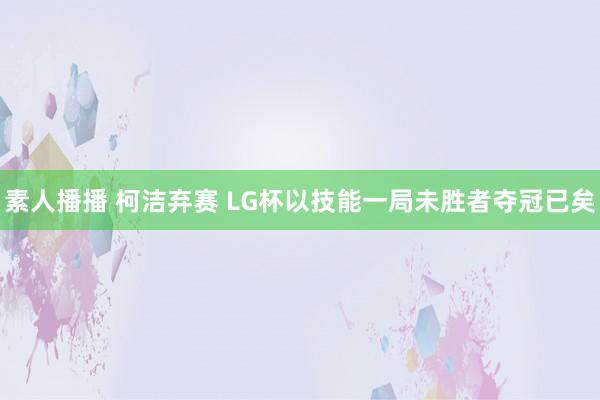 素人播播 柯洁弃赛 LG杯以技能一局未胜者夺冠已矣