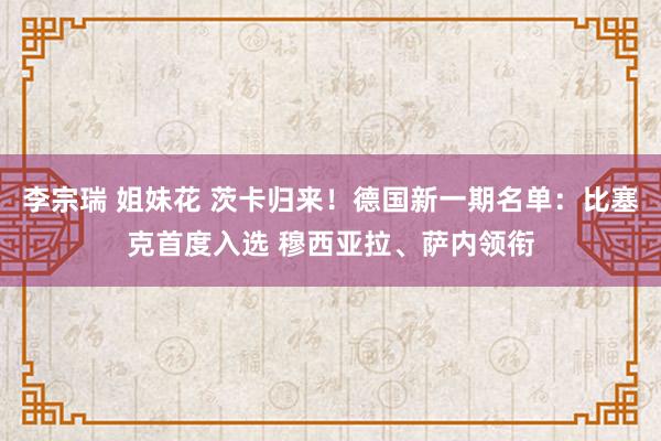 李宗瑞 姐妹花 茨卡归来！德国新一期名单：比塞克首度入选 穆西亚拉、萨内领衔