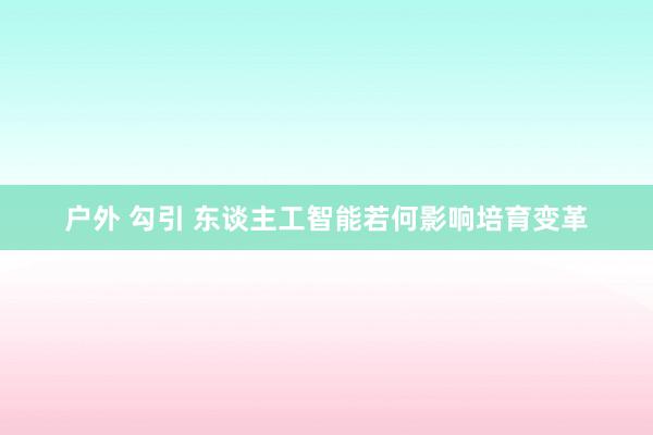 户外 勾引 东谈主工智能若何影响培育变革