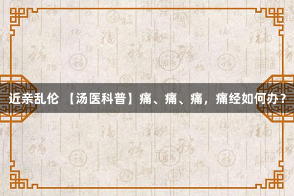 近亲乱伦 【汤医科普】痛、痛、痛，痛经如何办？