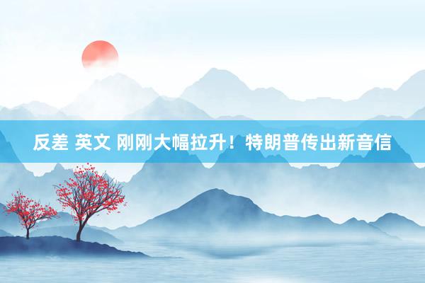 反差 英文 刚刚大幅拉升！特朗普传出新音信