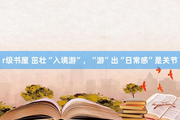 r级书屋 茁壮“入境游”，“游”出“日常感”是关节