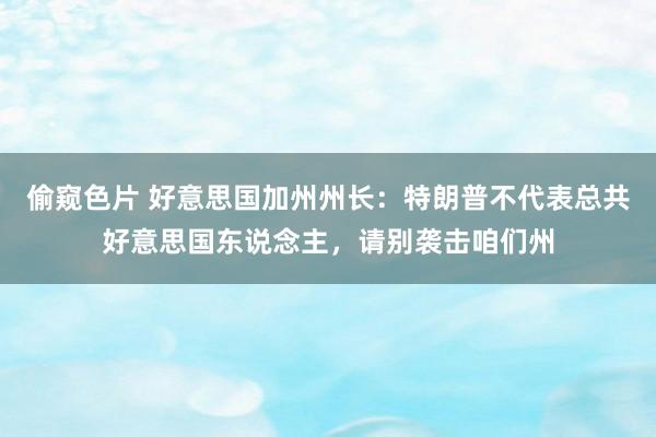 偷窥色片 好意思国加州州长：特朗普不代表总共好意思国东说念主，请别袭击咱们州